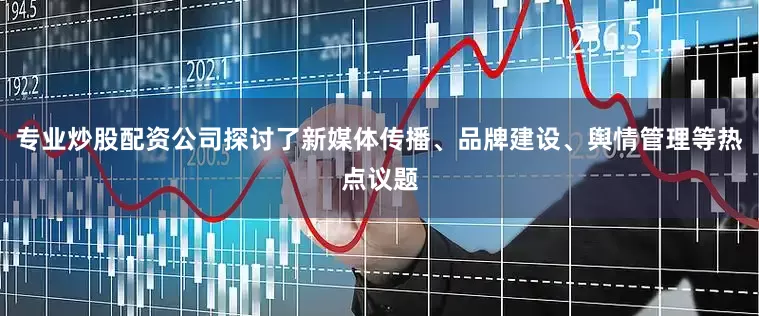 专业炒股配资公司探讨了新媒体传播、品牌建设、舆情管理等热点议题