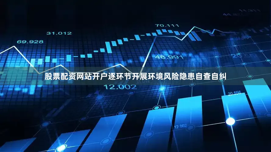 股票配资网站开户逐环节开展环境风险隐患自查自纠