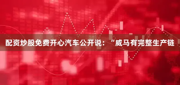 配资炒股免费开心汽车公开说：“威马有完整生产链