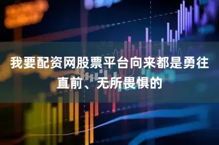 我要配资网股票平台向来都是勇往直前、无所畏惧的
