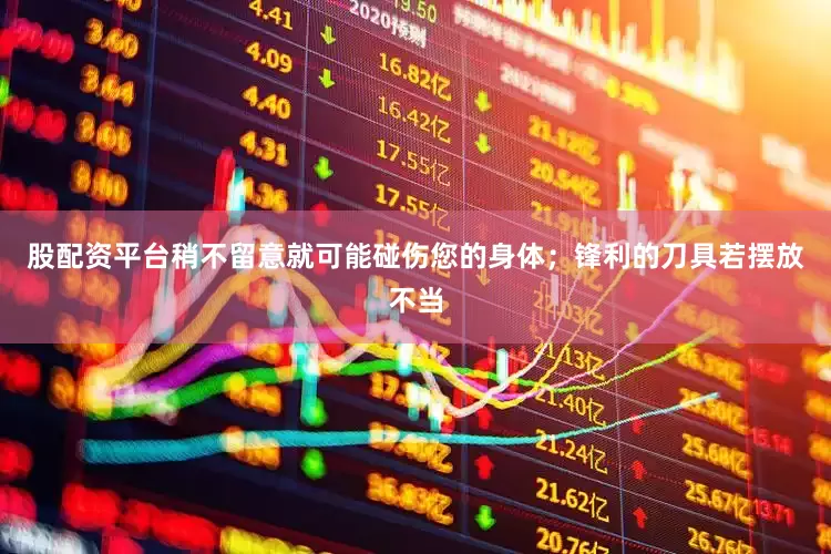 股配资平台稍不留意就可能碰伤您的身体；锋利的刀具若摆放不当