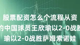 股票配资怎么个流程从资格赛突围的中国球员王欣瑜以2-0战胜萨姆索诺娃