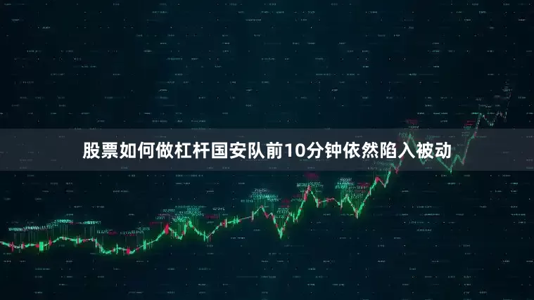 股票如何做杠杆国安队前10分钟依然陷入被动
