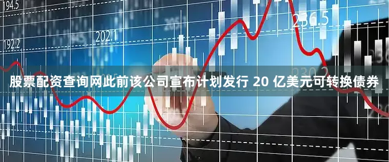 股票配资查询网此前该公司宣布计划发行 20 亿美元可转换债券