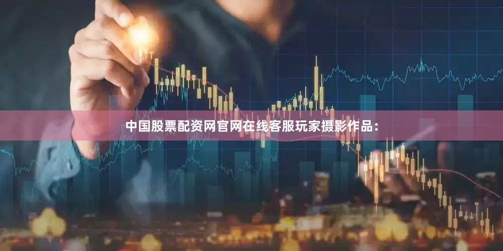 中国股票配资网官网在线客服玩家摄影作品：