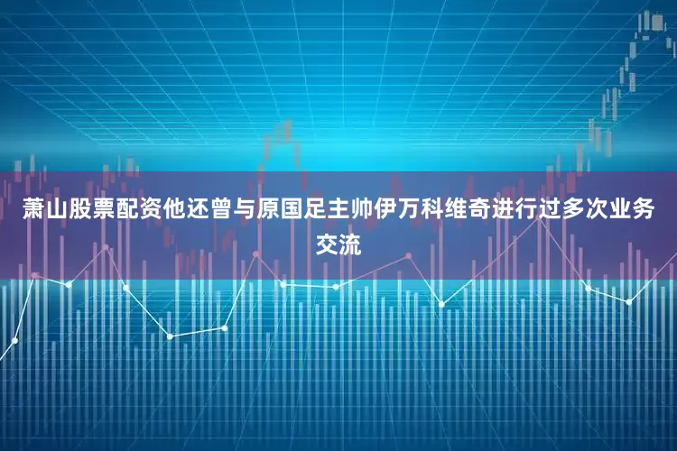 萧山股票配资他还曾与原国足主帅伊万科维奇进行过多次业务交流