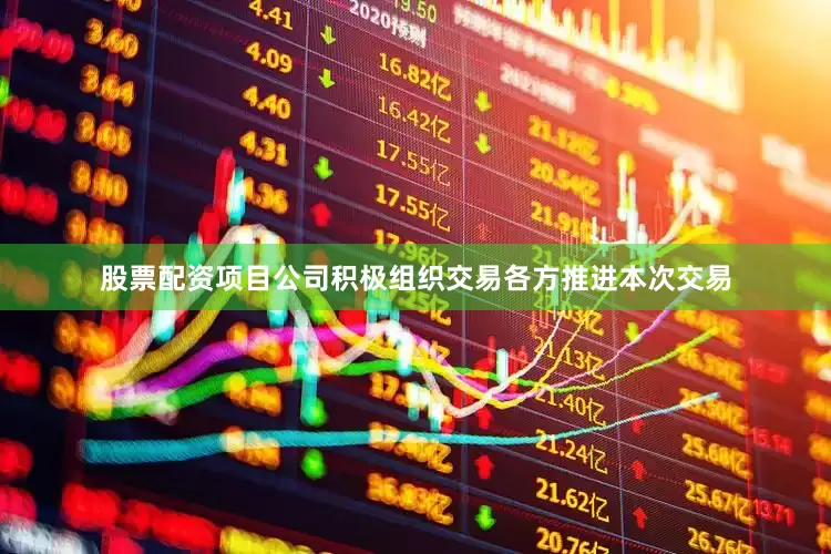 股票配资项目公司积极组织交易各方推进本次交易