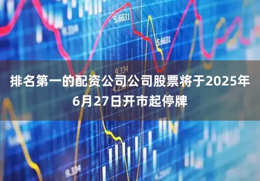 排名第一的配资公司公司股票将于2025年6月27日开市起停牌