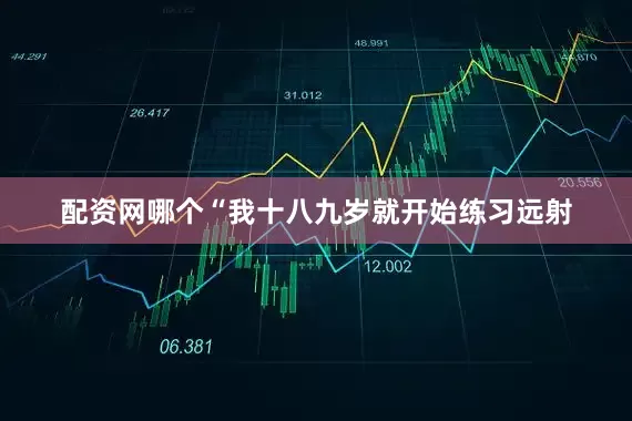 配资网哪个“我十八九岁就开始练习远射