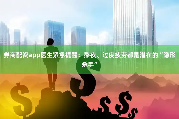 券商配资app医生紧急提醒：熬夜、过度疲劳都是潜在的“隐形杀手”