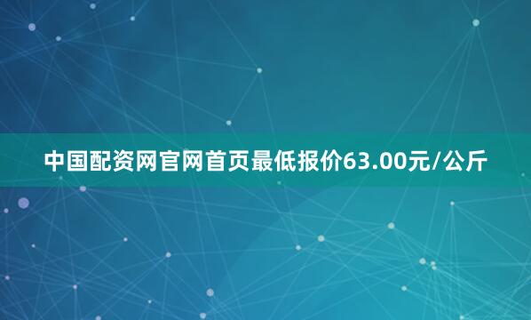 中国配资网官网首页最低报价63.00元/公斤