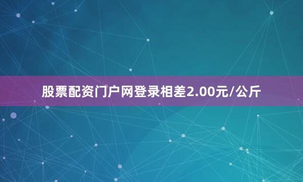 股票配资门户网登录相差2.00元/公斤