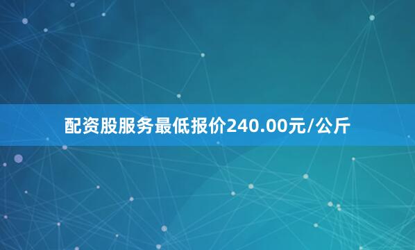 配资股服务最低报价240.00元/公斤