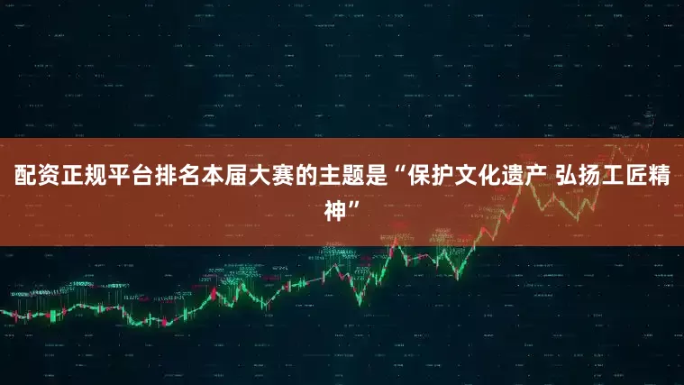配资正规平台排名本届大赛的主题是“保护文化遗产 弘扬工匠精神”