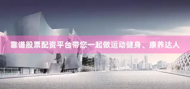 靠谱股票配资平台带您一起做运动健身、康养达人