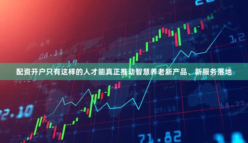 配资开户只有这样的人才能真正推动智慧养老新产品、新服务落地