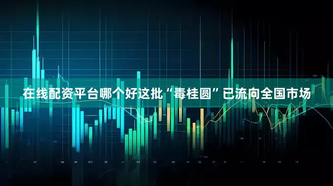 在线配资平台哪个好这批“毒桂圆”已流向全国市场
