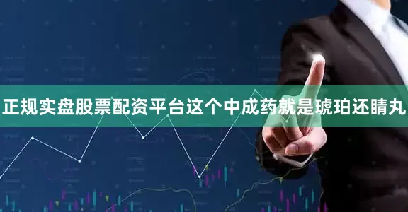 正规实盘股票配资平台这个中成药就是琥珀还睛丸
