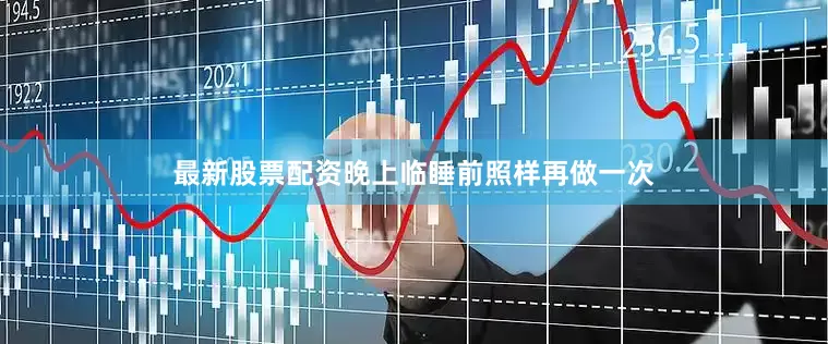 最新股票配资晚上临睡前照样再做一次