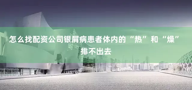 怎么找配资公司银屑病患者体内的 “热” 和 “燥” 排不出去