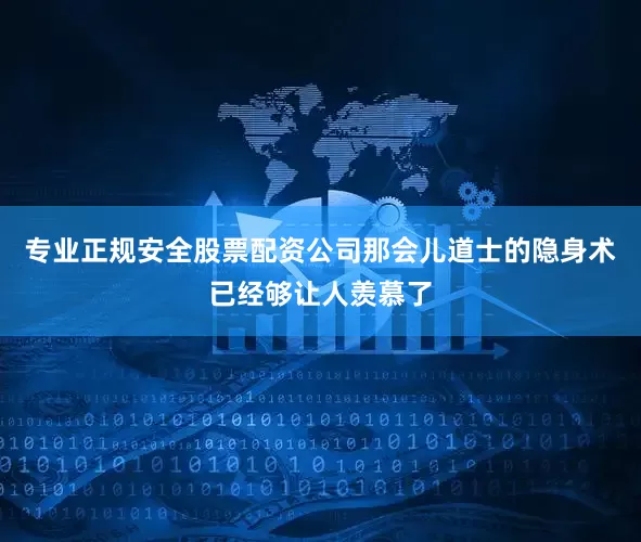 专业正规安全股票配资公司那会儿道士的隐身术已经够让人羡慕了