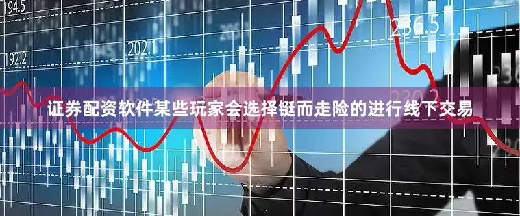 证券配资软件某些玩家会选择铤而走险的进行线下交易