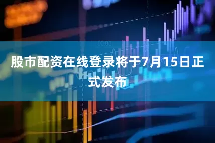 股市配资在线登录将于7月15日正式发布
