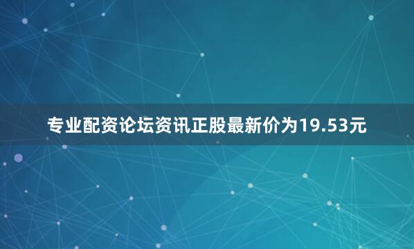 专业配资论坛资讯正股最新价为19.53元