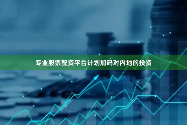 专业股票配资平台计划加码对内地的投资