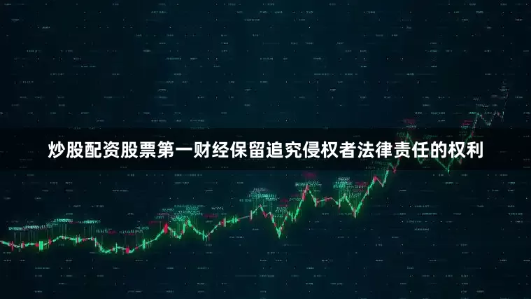 炒股配资股票第一财经保留追究侵权者法律责任的权利