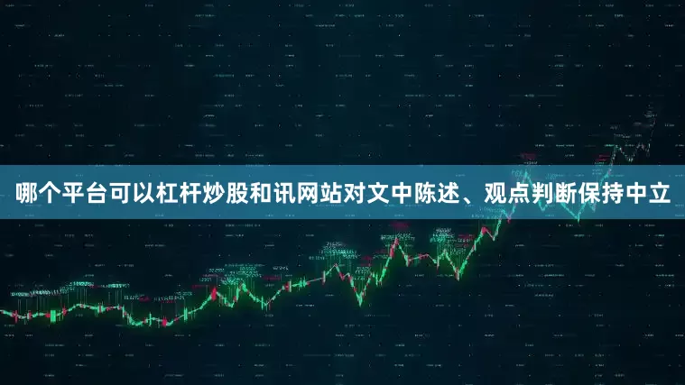 哪个平台可以杠杆炒股和讯网站对文中陈述、观点判断保持中立