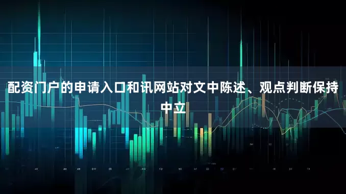 配资门户的申请入口和讯网站对文中陈述、观点判断保持中立