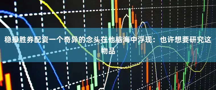 稳操胜券配资一个奇异的念头在他脑海中浮现：也许想要研究这物品