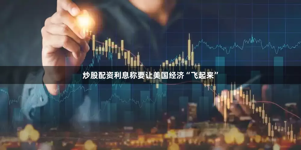 炒股配资利息称要让美国经济“飞起来”
