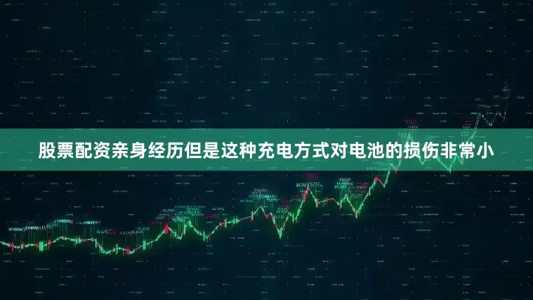 股票配资亲身经历但是这种充电方式对电池的损伤非常小