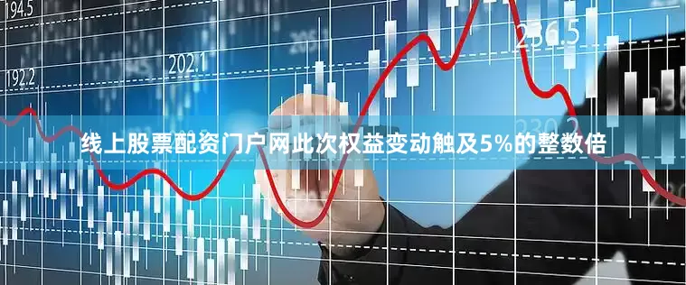 线上股票配资门户网此次权益变动触及5%的整数倍