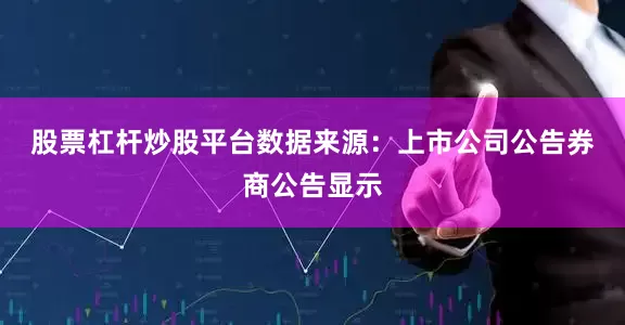 股票杠杆炒股平台　　数据来源：上市公司公告　　券商公告显示