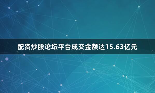 配资炒股论坛平台成交金额达15.63亿元