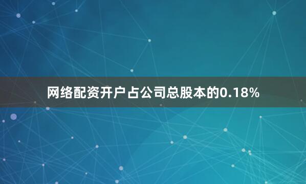 网络配资开户占公司总股本的0.18%