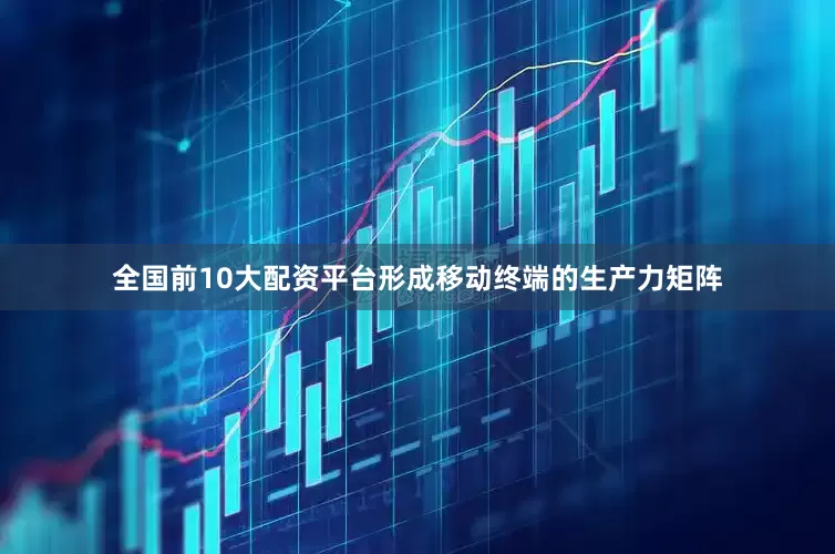 全国前10大配资平台形成移动终端的生产力矩阵
