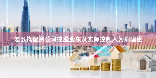 怎么找配资公司控股股东及实际控制人为郑建臣
