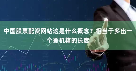 中国股票配资网站这是什么概念？相当于多出一个登机箱的长度