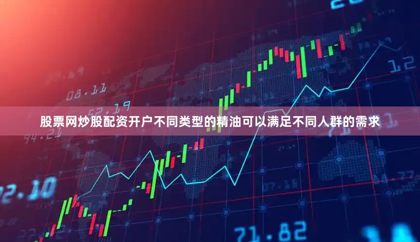 股票网炒股配资开户不同类型的精油可以满足不同人群的需求