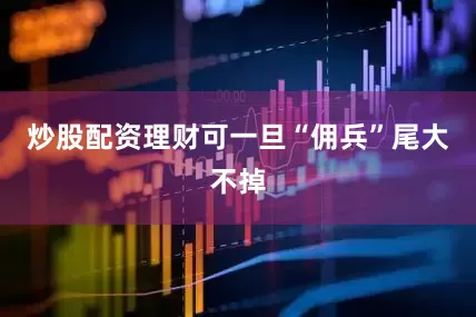 炒股配资理财可一旦“佣兵”尾大不掉