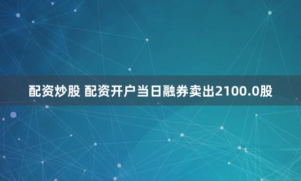 配资炒股 配资开户当日融券卖出2100.0股