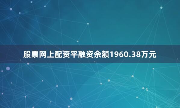 股票网上配资平融资余额1960.38万元