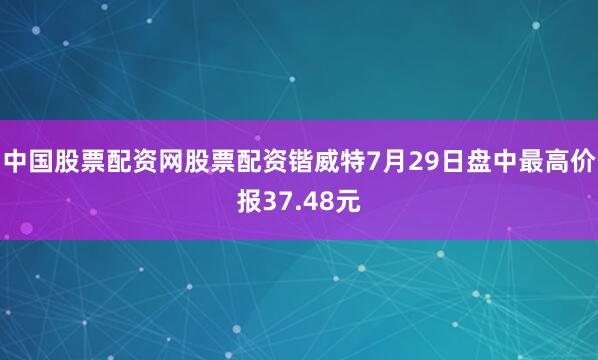 中国股票配资网股票配资锴威特7月29日盘中最高价报37.48元