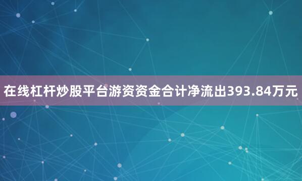在线杠杆炒股平台游资资金合计净流出393.84万元