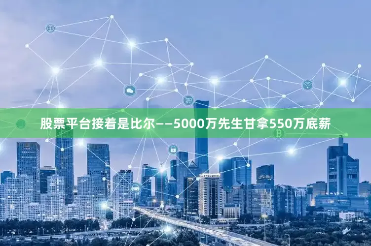 股票平台接着是比尔——5000万先生甘拿550万底薪