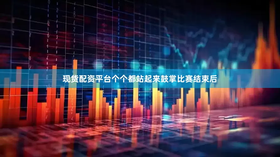 现货配资平台个个都站起来鼓掌比赛结束后